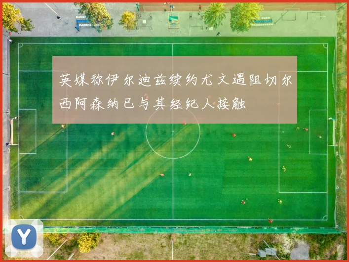 英媒称伊尔迪兹续约尤文遇阻切尔西阿森纳已与其经纪人接触