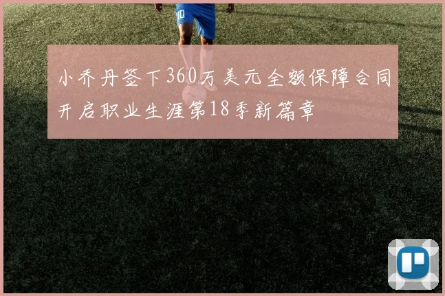 小乔丹签下360万美元全额保障合同开启职业生涯第18季新篇章