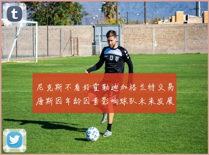 尼克斯不看好霍勒迪加格兰特交易唐斯因年龄因素影响球队未来发展