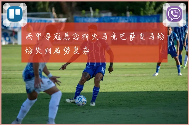 西甲争冠悬念渐失马竞巴萨皇马纷纷失利局势复杂