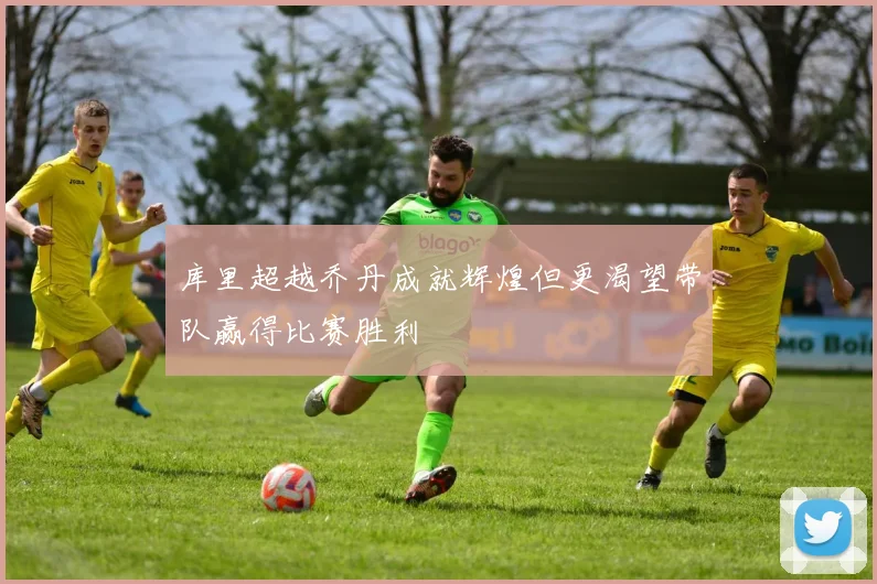 库里超越乔丹成就辉煌但更渴望带队赢得比赛胜利