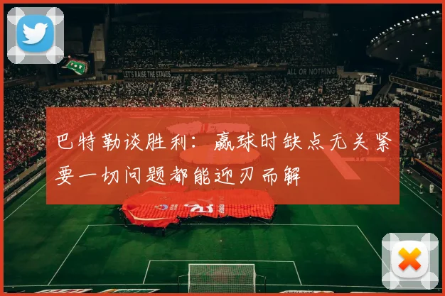 巴特勒谈胜利：赢球时缺点无关紧要一切问题都能迎刃而解