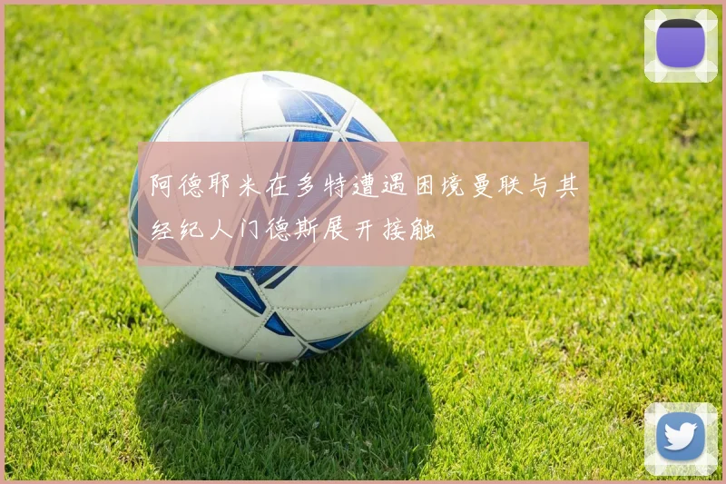 阿德耶米在多特遭遇困境曼联与其经纪人门德斯展开接触
