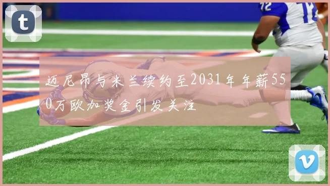 迈尼昂与米兰续约至2031年年薪550万欧加奖金引发关注