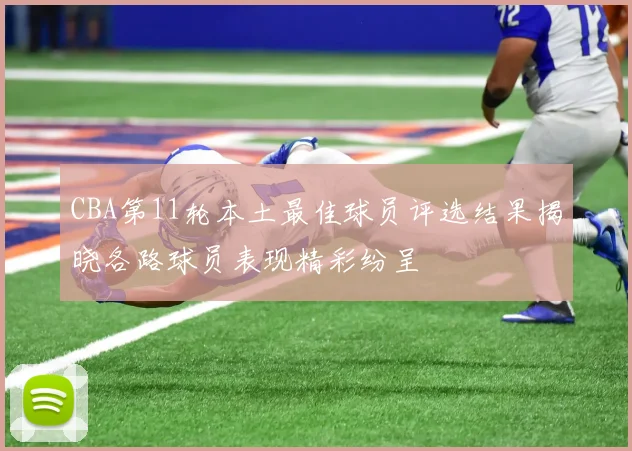 CBA第11轮本土最佳球员评选结果揭晓各路球员表现精彩纷呈