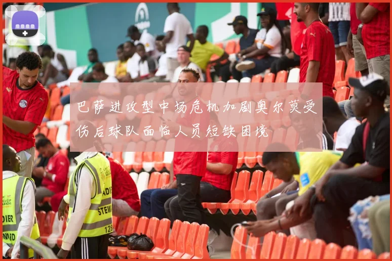 巴萨进攻型中场危机加剧奥尔莫受伤后球队面临人员短缺困境