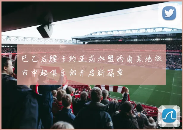巴乙后腰卡约正式加盟西南某地级市中超俱乐部开启新篇章