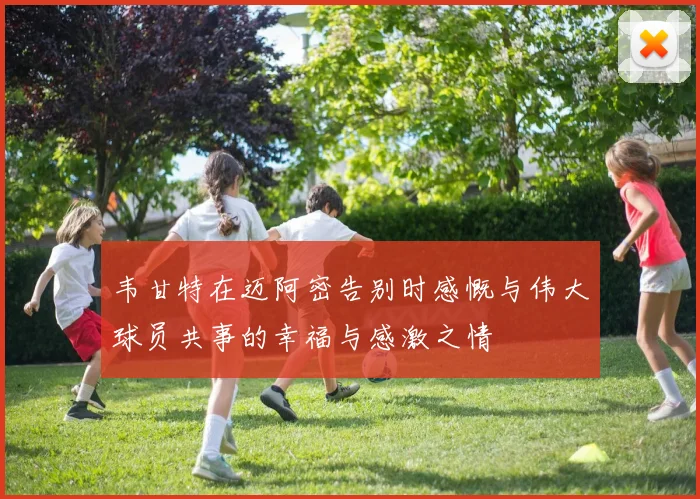 韦甘特在迈阿密告别时感慨与伟大球员共事的幸福与感激之情