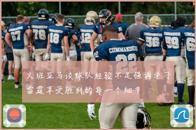 文班亚马谈球队经验不足强调学习雷霆享受胜利的每一个细节