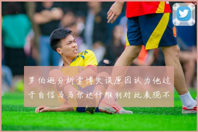 罗伯逊分析索博失误原因认为他过于自信马马尔达什维利对此表现不满