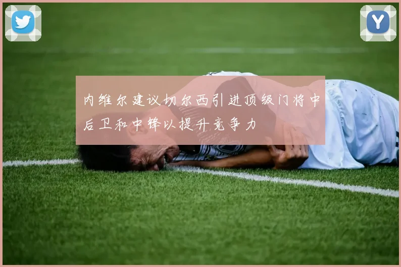 内维尔建议切尔西引进顶级门将中后卫和中锋以提升竞争力