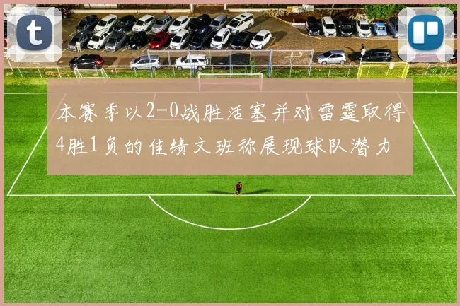 本赛季以2-0战胜活塞并对雷霆取得4胜1负的佳绩文班称展现球队潜力