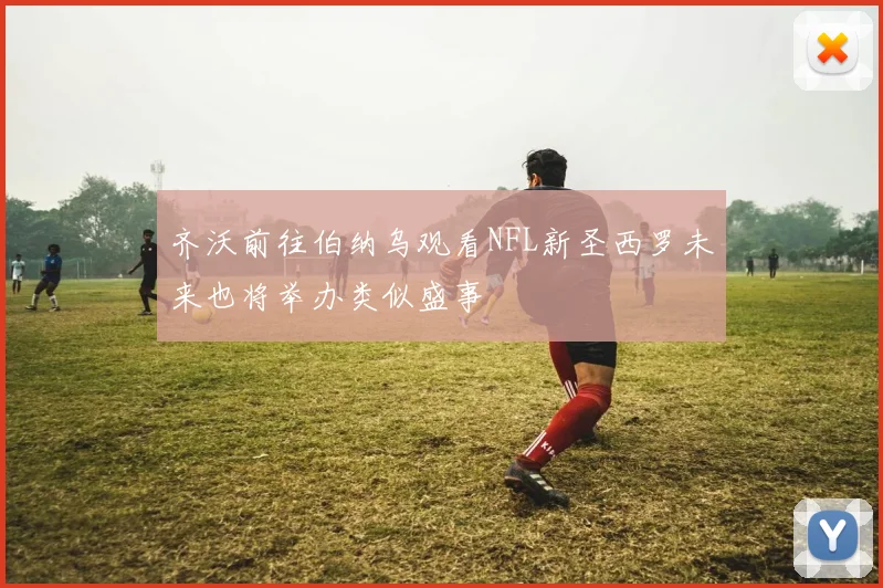 齐沃前往伯纳乌观看NFL新圣西罗未来也将举办类似盛事