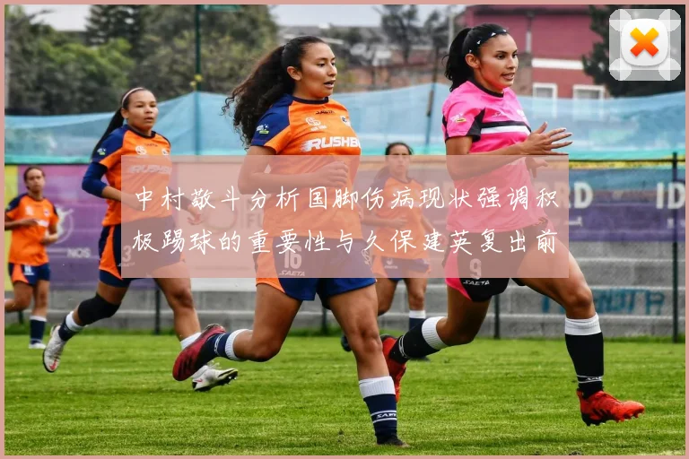 中村敬斗分析国脚伤病现状强调积极踢球的重要性与久保建英复出前景