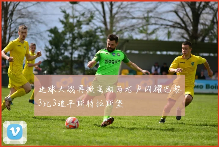 进球大战再掀高潮马尤卢闪耀巴黎3比3追平斯特拉斯堡