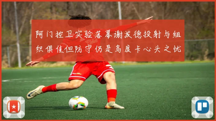 阿门控卫实验落幕谢泼德投射与组织俱佳但防守仍是乌度卡心头之忧
