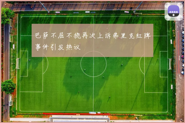 巴萨不屈不挠再次上诉弗里克红牌事件引发热议