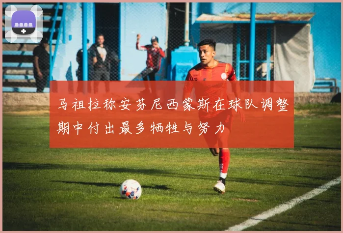 马祖拉称安芬尼西蒙斯在球队调整期中付出最多牺牲与努力