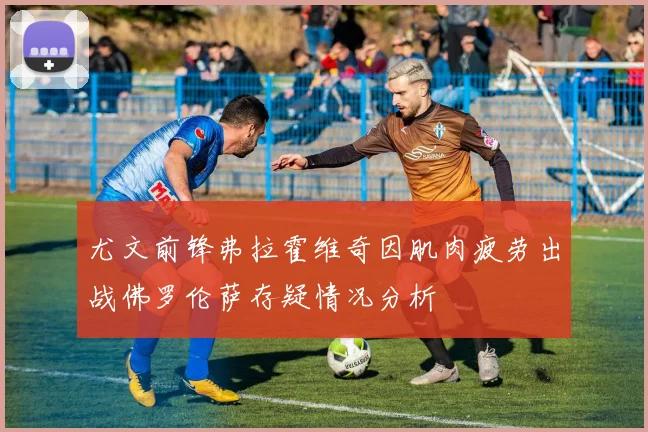 尤文前锋弗拉霍维奇因肌肉疲劳出战佛罗伦萨存疑情况分析