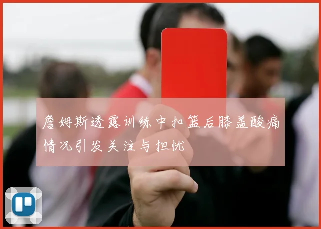 詹姆斯透露训练中扣篮后膝盖酸痛情况引发关注与担忧