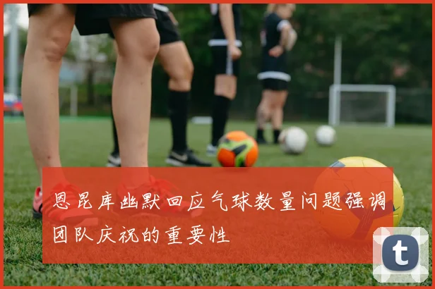 恩昆库幽默回应气球数量问题强调团队庆祝的重要性