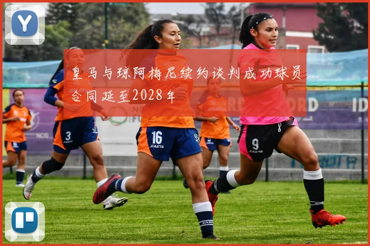 皇马与琼阿梅尼续约谈判成功球员合同延至2028年