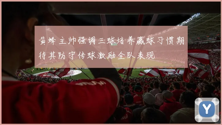 黄蜂主帅强调三球培养赢球习惯期待其防守传球激励全队表现