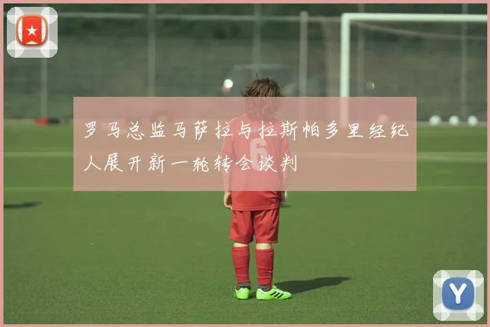 罗马总监马萨拉与拉斯帕多里经纪人展开新一轮转会谈判