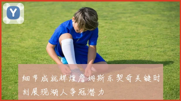 细节成就辉煌詹姆斯东契奇关键时刻展现湖人争冠潜力