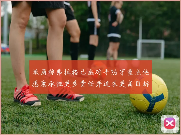 浓眉称弗拉格已成对手防守重点他愿意承担更多责任并追求更高目标