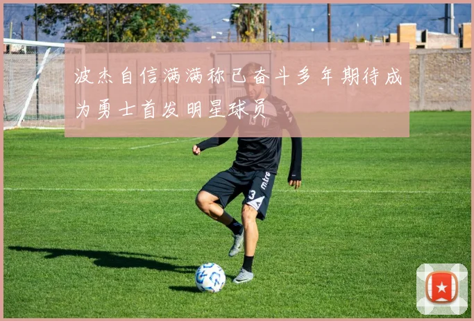 波杰自信满满称已奋斗多年期待成为勇士首发明星球员