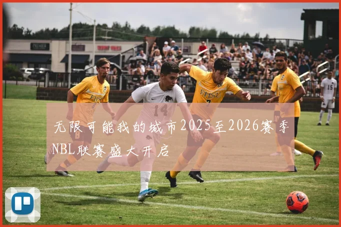 无限可能我的城市2025至2026赛季NBL联赛盛大开启
