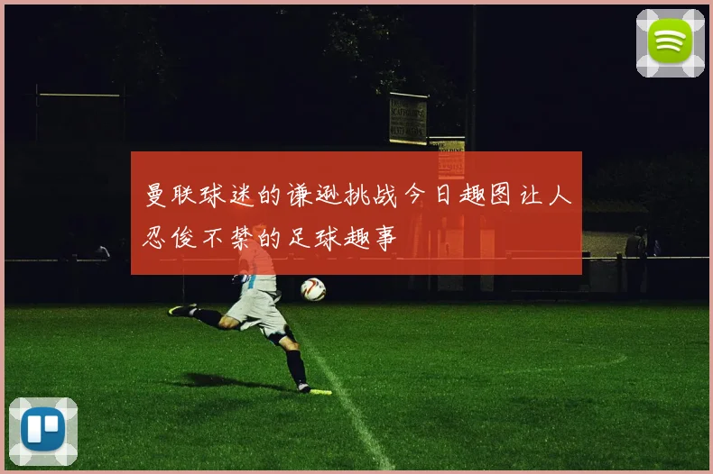 曼联球迷的谦逊挑战今日趣图让人忍俊不禁的足球趣事