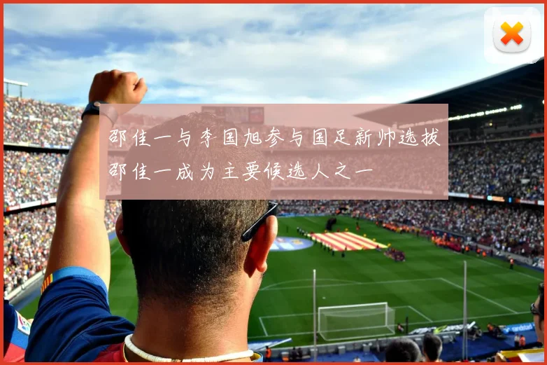 邵佳一与李国旭参与国足新帅选拔邵佳一成为主要候选人之一