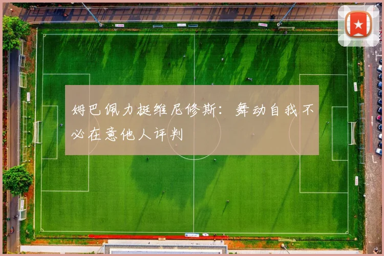 姆巴佩力挺维尼修斯：舞动自我不必在意他人评判